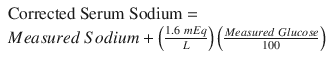 
$$ \begin{array}{l}\mathrm{Corrected}\ \mathrm{Serum}\ \mathrm{Sodium}=\hfill \\ {} Measured\ Sodium + \left(\frac{1.6\ mEq}{L}\right)\left(\frac{Measured\ Glucose}{100}\right)\hfill \end{array} $$
