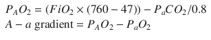 
$$ \begin{array}{l}{P}_A{O}_2=\left( Fi{O}_2\times \left(760-47\right)\right)-{P}_a C{O}_2/0.8\hfill \\ {} A- a\ \mathrm{gradient}={P}_A{O}_2-{P}_a{O}_2\hfill \end{array} $$
